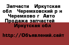 Запчасти - Иркутская обл., Черемховский р-н, Черемхово г. Авто » Продажа запчастей   . Иркутская обл.